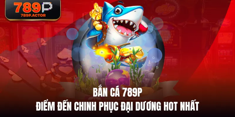 Bắn Cá 789P - Điểm Đến Chinh Phục Đại Dương Hot Nhất Bắn Cá 789P - Điểm Đến Chinh Phục Đại Dương Hot Nhất