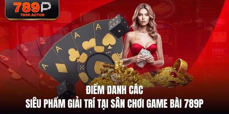 Điểm danh các siêu phẩm giải trí tại sân chơi Game Bài 789P Điểm danh các siêu phẩm giải trí tại sân chơi Game Bài 789P