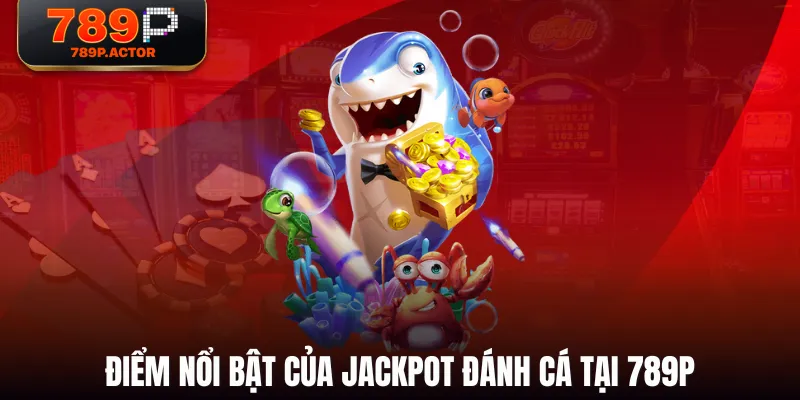 Điểm nổi bật của Jackpot Đánh Cá tại 789P Điểm nổi bật của Jackpot Đánh Cá tại 789P