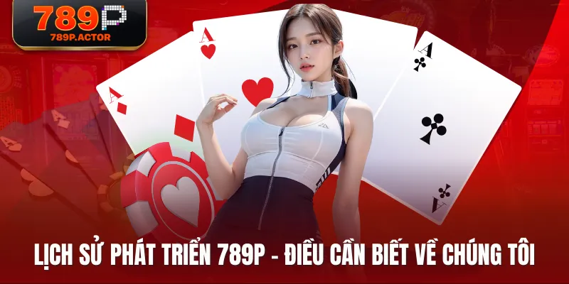 Lịch sử phát triển 789P - Điều cần biết về chúng tôi Lịch sử phát triển 789P - Điều cần biết về chúng tôi