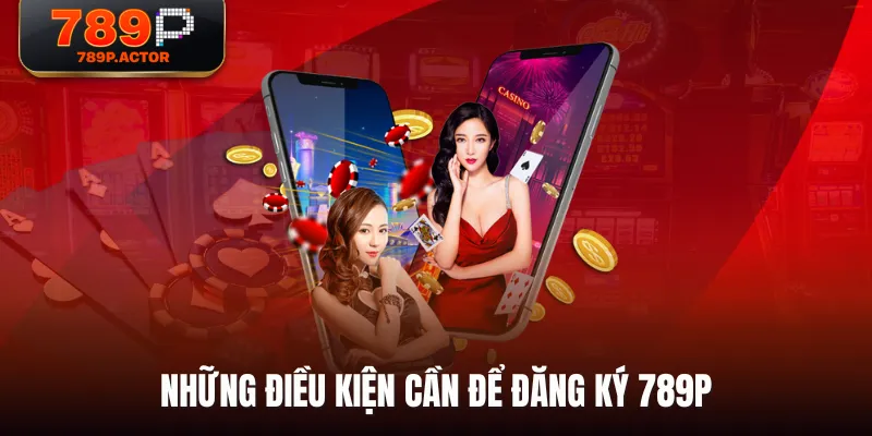 Những điều kiện cần để đăng ký 789P Những điều kiện cần để đăng ký 789P