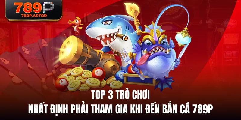 Top 3 trò chơi nhất định phải tham gia khi đến Bắn cá 789P Top 3 trò chơi nhất định phải tham gia khi đến Bắn cá 789P